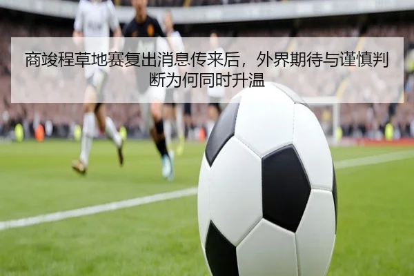 商竣程草地赛复出消息传来后，外界期待与谨慎判断为何同时升温 | lecaiwang