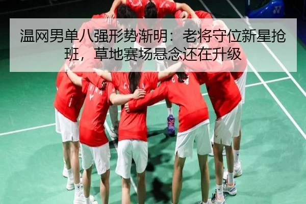 温网男单八强形势渐明：老将守位新星抢班，草地赛场悬念还在升级 | lecaiwang